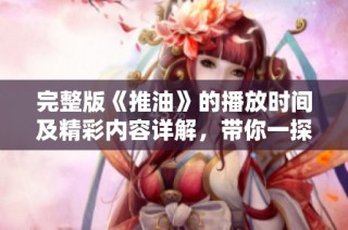 完整版《推油》的播放时间及精彩内容详解，带你一探究竟
