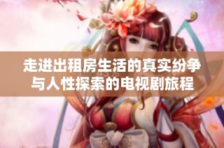 走进出租房生活的真实纷争与人性探索的电视剧旅程