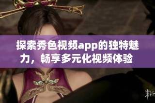 探索秀色视频app的独特魅力，畅享多元化视频体验 。