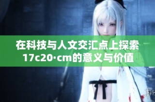 在科技与人文交汇点上探索17c20·cm的意义与价值