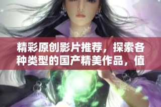 精彩原创影片推荐，探索各种类型的国产精美作品，值得一看！