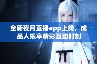 全新夜月直播app上线，成品人乐享精彩互动时刻