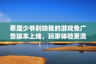 恶魔少爷别吻我的游戏免广告版本上线，玩家体验更流畅