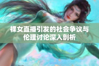 裸女直播引发的社会争议与伦理讨论深入剖析