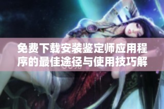 免费下载安装鉴定师应用程序的最佳途径与使用技巧解析