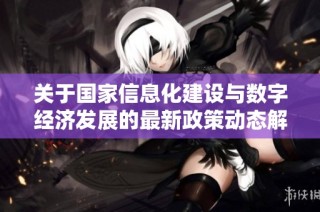 关于国家信息化建设与数字经济发展的最新政策动态解读