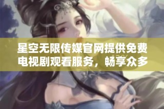 星空无限传媒官网提供免费电视剧观看服务，畅享众多精彩影视作品