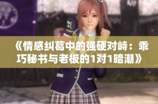 《情感纠葛中的强硬对峙：乖巧秘书与老板的1对1暗潮》