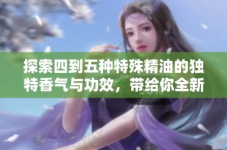 探索四到五种特殊精油的独特香气与功效，带给你全新的体验