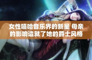 女性嘻哈音乐界的新星 母亲的影响造就了她的爵士风格
