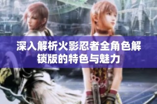 深入解析火影忍者全角色解锁版的特色与魅力