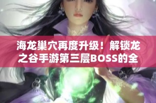 海龙巢穴再度升级！解锁龙之谷手游第三层BOSS的全面攻略与技巧分享