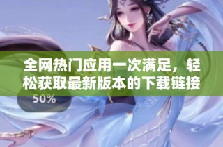 全网热门应用一次满足，轻松获取最新版本的下载链接