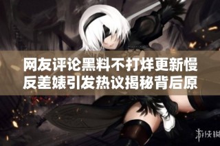 网友评论黑料不打烊更新慢反差婊引发热议揭秘背后原因