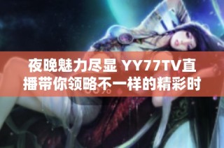 夜晚魅力尽显 YY77TV直播带你领略不一样的精彩时刻