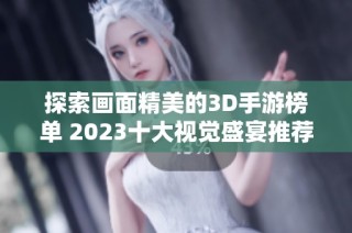 探索画面精美的3D手游榜单 2023十大视觉盛宴推荐