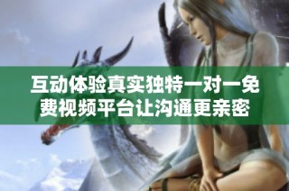 互动体验真实独特一对一免费视频平台让沟通更亲密