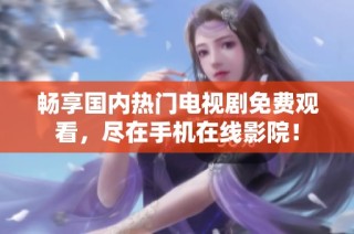 畅享国内热门电视剧免费观看，尽在手机在线影院！