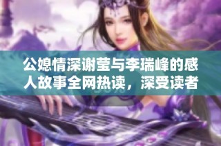 公媳情深谢莹与李瑞峰的感人故事全网热读，深受读者喜爱！