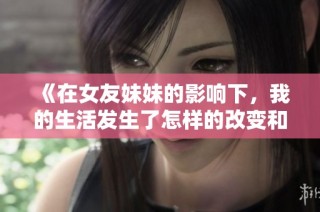 《在女友妹妹的影响下，我的生活发生了怎样的改变和成长》