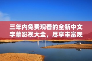 三年内免费观看的全新中文字幕影视大全，尽享丰富观影体验