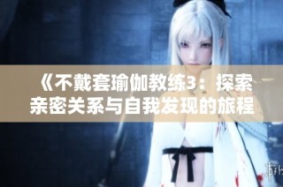 《不戴套瑜伽教练3：探索亲密关系与自我发现的旅程》