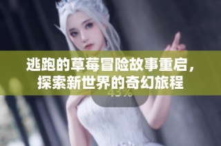 逃跑的草莓冒险故事重启，探索新世界的奇幻旅程