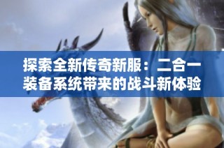 探索全新传奇新服：二合一装备系统带来的战斗新体验