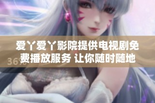爱丫爱丫影院提供电视剧免费播放服务 让你随时随地享受精彩剧集
