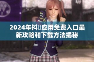 2024年抖抈应用免费入口最新攻略和下载方法揭秘
