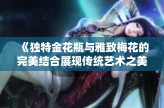《独特金花瓶与雅致梅花的完美结合展现传统艺术之美》