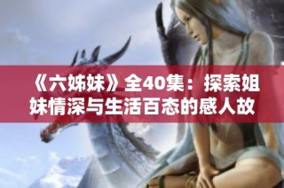 《六姊妹》全40集：探索姐妹情深与生活百态的感人故事合集