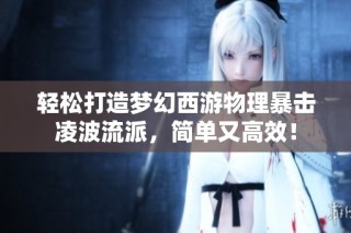 轻松打造梦幻西游物理暴击凌波流派，简单又高效！
