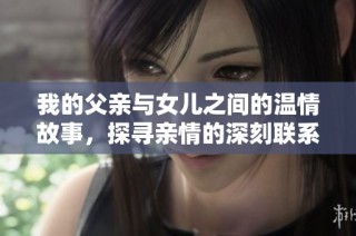 我的父亲与女儿之间的温情故事，探寻亲情的深刻联系与美好回忆