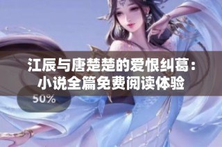 江辰与唐楚楚的爱恨纠葛：小说全篇免费阅读体验