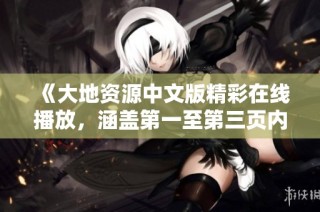 《大地资源中文版精彩在线播放，涵盖第一至第三页内容的独特特点》
