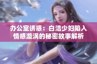 办公室诱惑：白洁少妇陷入情感漩涡的秘密故事解析