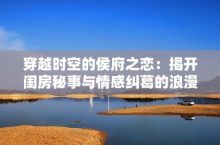 穿越时空的侯府之恋：揭开闺房秘事与情感纠葛的浪漫篇章
