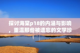 探讨海棠p18的内涵与影响，重温那些被遗忘的文学珍品