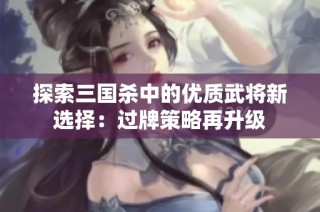 探索三国杀中的优质武将新选择：过牌策略再升级