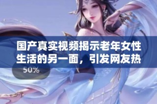 国产真实视频揭示老年女性生活的另一面，引发网友热议与讨论