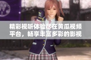 精彩视听体验尽在黄瓜视频平台，畅享丰富多彩的影视内容