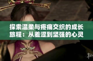 探索温柔与疼痛交织的成长旅程：从羞涩到坚强的心灵蜕变