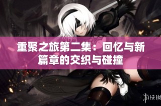 重聚之旅第二集：回忆与新篇章的交织与碰撞