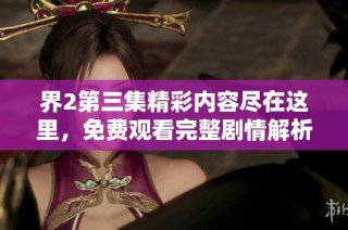 界2第三集精彩内容尽在这里，免费观看完整剧情解析与讨论
