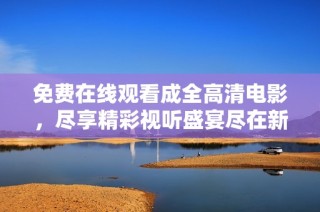 免费在线观看成全高清电影，尽享精彩视听盛宴尽在新浪平台