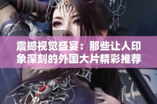 震撼视觉盛宴：那些让人印象深刻的外国大片精彩推荐