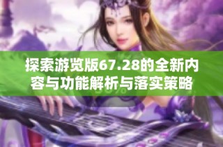探索游览版67.28的全新内容与功能解析与落实策略