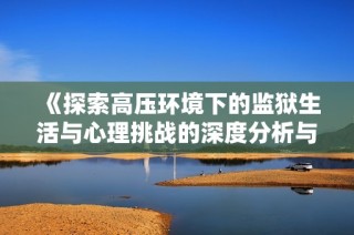 《探索高压环境下的监狱生活与心理挑战的深度分析与探讨》