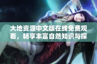 大地资源中文版在线免费观看，畅享丰富自然知识与探索之旅
